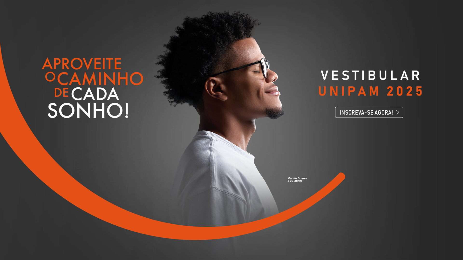 Imagem promocional para o vestibular UNIPAM 2025, apresentando um jovem de perfil, com cabelo afro curto, usando óculos e uma camiseta branca, sorrindo contra um fundo cinza escuro. À esquerda, em texto grande nas cores laranja e branco, está a frase: 'Aproveite o caminho de cada sonho!'. À direita, em letras brancas e laranja, lê-se 'Vestibular UNIPAM 2025', com um botão de chamada para ação abaixo que diz 'Inscreva-se agora!'. Uma linha curva laranja atravessa a imagem, criando um fluxo visual. Perto do homem, há um texto menor identificando-o como 'Marcus Soares, Aluno UNIPAM'.